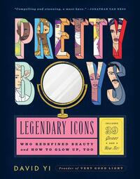 Pretty Boys: Legendary Icons Who Redefined Beauty (and How to Glow Up, Too) by David Yi