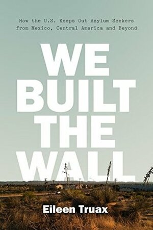 We Built the Wall: How the U.S. Keeps Out Asylum Seekers from Mexico, Central America and Beyond by Eileen Truax, Diane Stockwell