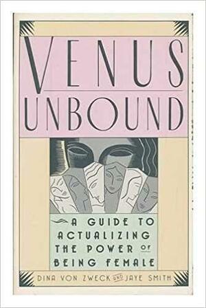 Venus Unbound: A Guide to Actualizing the Power of Being Female by Dina Von Zweck, Jaye Smith