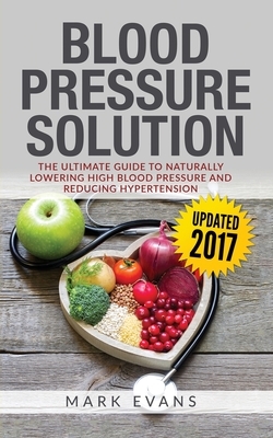 Blood Pressure: Blood Pressure Solution: The Ultimate Guide to Naturally Lowering High Blood Pressure and Reducing Hypertension (Blood by Mark Evans