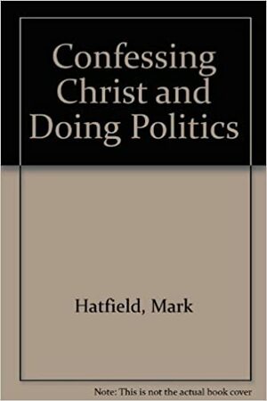 Confessing Christ and Doing Politics by Gordon J. Spykman, Mark Hatfield, Rockne M. McCarthy