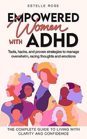 Empowered Women With ADHD: Tools, hacks, and proven strategies to manage overwhelm, racing thoughts, and emotions. The complete guide to living with clarity and confidence. by Estelle Rose, Estelle Rose