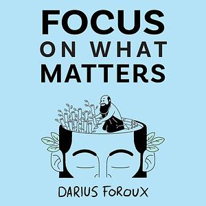 Focus on What Matters: A Collection of Stoic Letters on Living Well by Darius Foroux