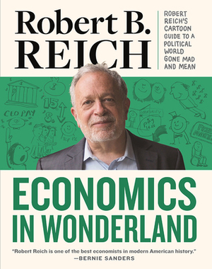 Economics In Wonderland: Robert Reich's Cartoon Guide To A Political World Gone Mad And Mean by Robert B. Reich