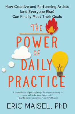 The Power of Daily Practice: How Creative and Performing Artists (and Everyone Else) Can Finally Meet Their Goals by Eric Maisel