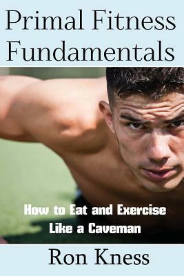 Primal Fitness Fundamentals: How to Eat and Exercise Like a Caveman by Ron Kness