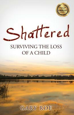 Shattered: Surviving the Loss of a Child by Gary Roe