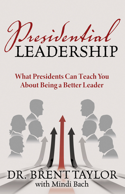 Presidential Leadership: What Presidents Can Teach You about Being a Better Leader by Brent Taylor, Mindi Bach