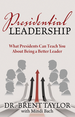Presidential Leadership: What Presidents Can Teach You about Being a Better Leader by Brent Taylor, Mindi Bach