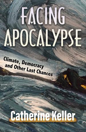 Facing Apocalypse: Climate, Democracy and Other Last Chances by Catherine Keller, Catherine Keller