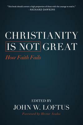 Christianity Is Not Great: How Faith Fails by John W. Loftus, William Patterson, Hector Avalos