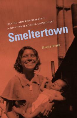 Smeltertown: Making and Remembering a Southwest Border Community by Monica Perales