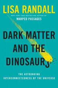 Dark Matter and the Dinosaurs: The Astounding Interconnectedness of the Universe by Lisa Randall