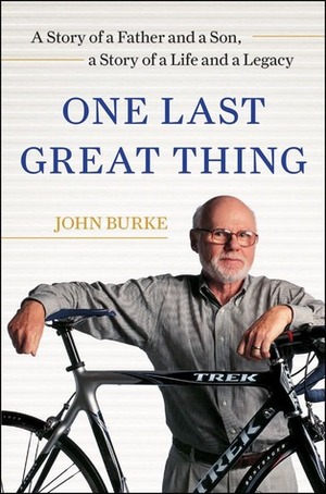 One Last Great Thing: A Story of a Father and a Son, a Story of a Life and a Legacy by John Burke