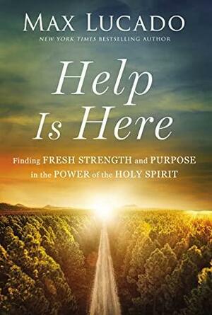 Help is Here: Finding Fresh Strength and Purpose in the Power of the Holy Spirit by Max Lucado