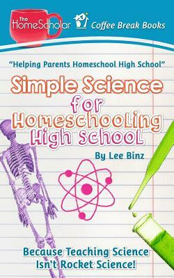 Simple Science for Homeschooling High School: Because Teaching Science isn't Rocket Science! by Lee Binz