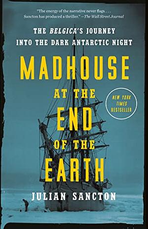 Madhouse at the End of the Earth: The Belgica's Journey Into the Dark Antarctic Night by Julian Sancton