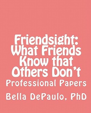 Friendsight: What Friends Know that Others Don't: Professional Papers by Bella DePaulo