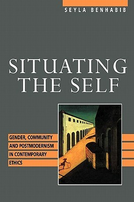 Situating the Self: Gender, Community, and Postmodernism in Contemporary Ethics by Seyla Benhabib