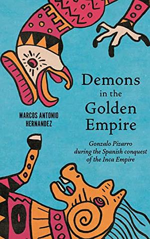 Demons in the Golden Empire: Gonzalo Pizarro during the Spanish conquest of the Inca Empire by Marcos Antonio Hernandez