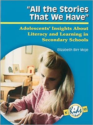 All the Stories That We Have: Adolescents' Insights about Literacy and Learning in Secondary Schools by Elizabeth Birr Moje