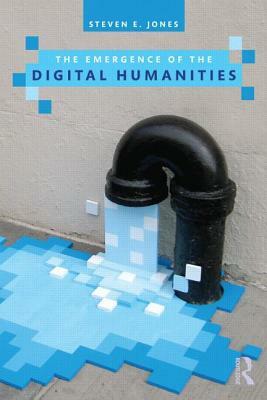The Emergence of the Digital Humanities by Steven E. Jones