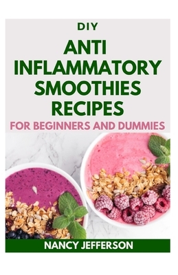 DIY Anti inflammatory Smoothies Recipes For Beginners and Dummies: Delectable, Quick and Easy Recipes for boosting your health! by Nancy Jefferson