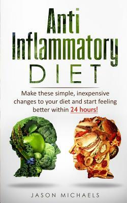 Anti-Inflammatory Diet: Make these simple, inexpensive changes to your diet and start feeling better within 24 hours! by Jason Michaels