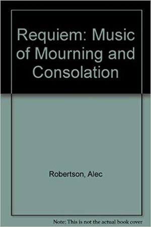Requiem: Music of Mourning and Consolation by Alec Robertson