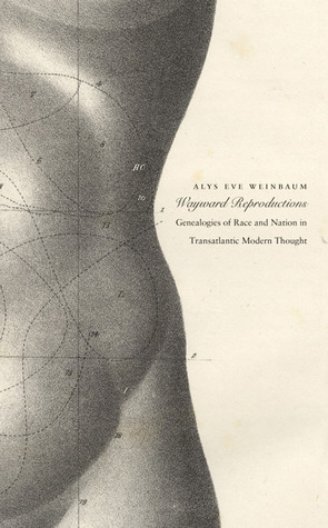 Wayward Reproductions: Genealogies of Race and Nation in Transatlantic Modern Thought by Alys Eve Weinbaum