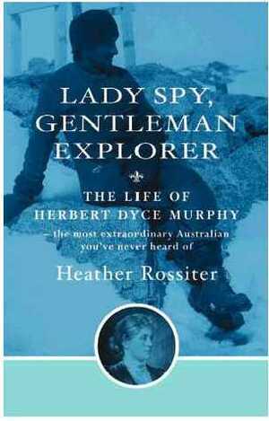 Lady Spy, Gentleman Explorer: The life of Herbert Dyce Murphy,the most extraordinary Australian you've never heard of by Heather Rossiter