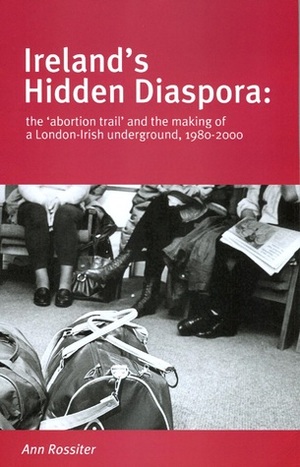 Ireland's Hidden Diaspora: The Abortion Trail and the Making of a London-Irish Underground, 1980-2000 by Ann Rossiter
