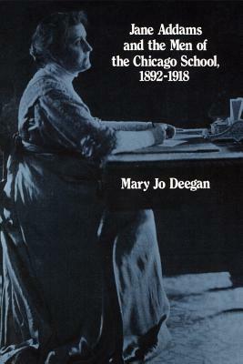 Jane Addams and the Men of the Chicago School: 1892-1918 by Mary Jo Deegan