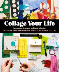 Collage Your Life Techniques, Prompts, and Inspiration for Creative Self-Expression and Visual Storytelling by Melanie Mowinski