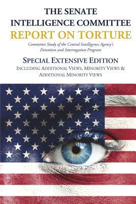 The Senate Intelligence Committee Report on Torture - Special Extensive Edition Including Additional Views, Minority Views & Additional Minority Views by Senate Select Committee on Intelligence