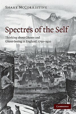 Spectres of the Self: Thinking about Ghosts and Ghost-Seeing in England, 1750-1920 by Shane McCorristine