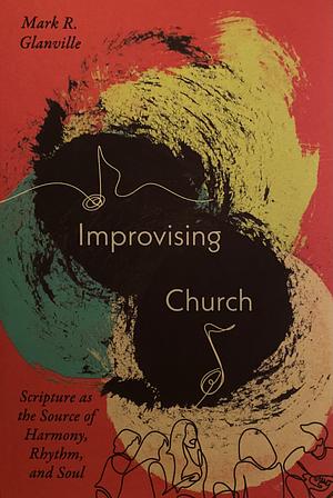 Improvising Church: Scripture as the Source of Harmony, Rhythm, and Soul by Mark R. Glanville