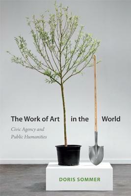 The Work of Art in the World: Civic Agency and Public Humanities by Doris Sommer