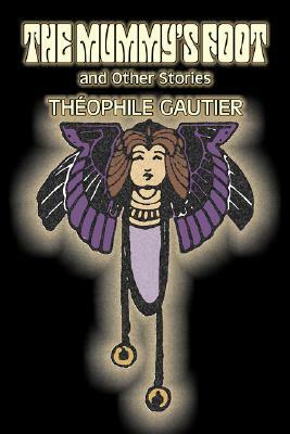The Mummy's Foot and Other Stories by Theophile Gautier, Fiction, Classics, Fantasy, Fairy Tales, Folk Tales, Legends & Mythology by Théophile Gautier