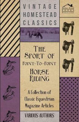 The Sport of Point-To-Point Horse Riding - A Collection of Classic Equestrian Magazine Articles by Various