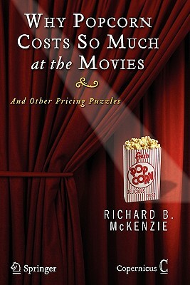 Why Popcorn Costs So Much at the Movies: And Other Pricing Puzzles by Richard B. McKenzie