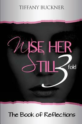 Wise Her Still Three-Fold: The Book of Reflections by Tiffany Buckner