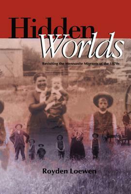 Hidden Worlds: Revisiting the Mennonite Migrants of the 1870s by Royden Loewen