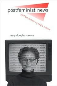 Postfeminist News: Political Women in Media Culture by Mary Douglas Vavrus