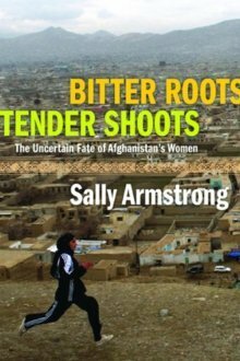 Bitter Roots, Tender Shoots: The Uncertain Fate of Afghnistan's Women by Sally Armstrong