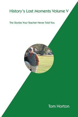 History's Lost Moments Volume V: The Stories Your Teacher Never Told You by Tom Horton