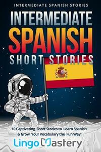 Intermediate Spanish Short Stories: 10 Captivating Short Stories to Learn Spanish & Grow Your Vocabulary the Fun Way! by Lingo Mastery