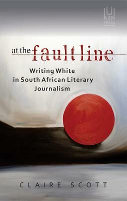 At the Fault Line: Writing White in South African Literary Journalism by Claire Scott