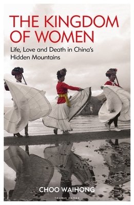 The Kingdom of Women: Life, Love and Death in China's Hidden Mountains by Choo WaiHong