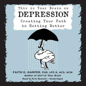 This Is Your Brain on Depression: Creating Your Path to Getting Better by Faith G. Harper